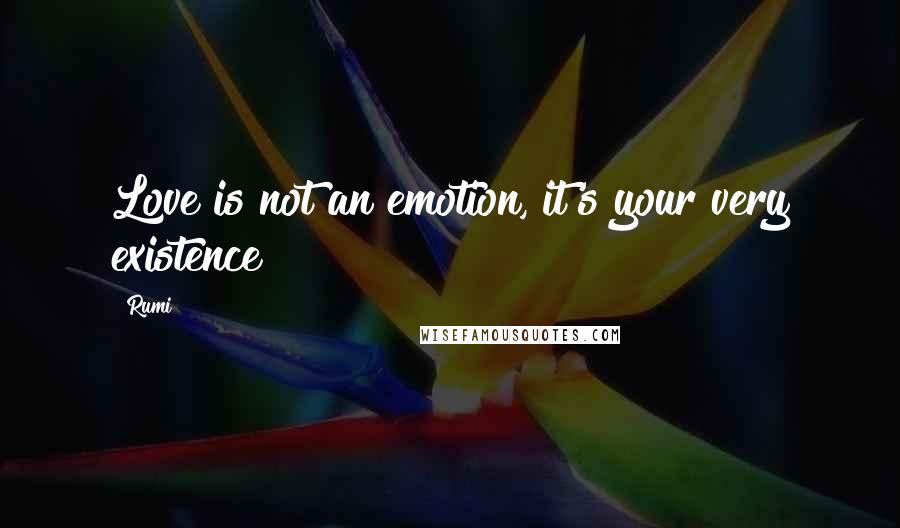 Rumi Quotes: Love is not an emotion, it's your very existence