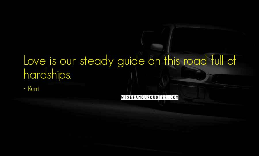 Rumi Quotes: Love is our steady guide on this road full of hardships.