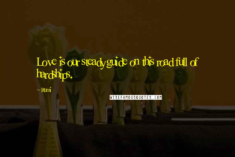 Rumi Quotes: Love is our steady guide on this road full of hardships.