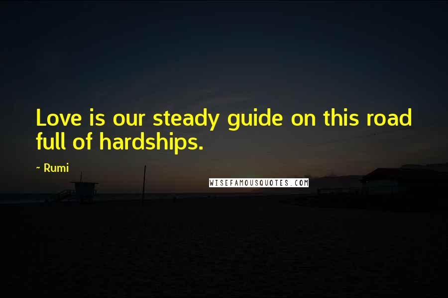Rumi Quotes: Love is our steady guide on this road full of hardships.