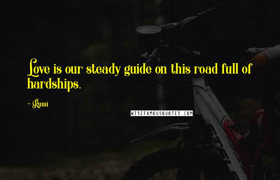 Rumi Quotes: Love is our steady guide on this road full of hardships.