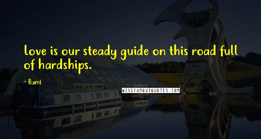 Rumi Quotes: Love is our steady guide on this road full of hardships.