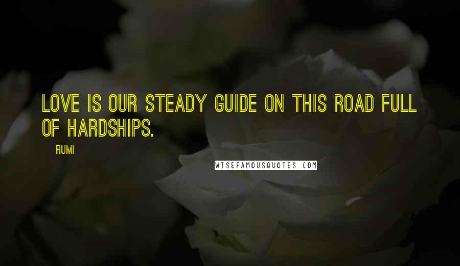 Rumi Quotes: Love is our steady guide on this road full of hardships.