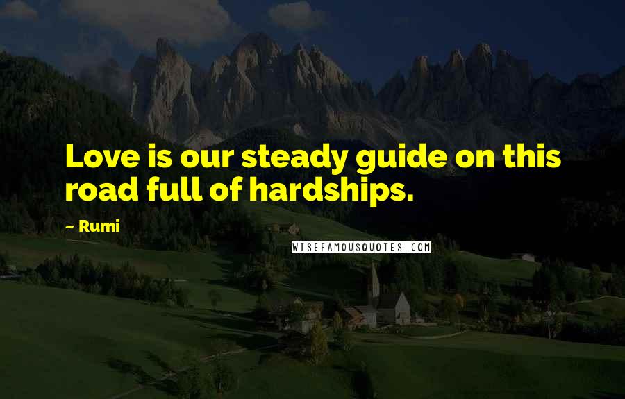 Rumi Quotes: Love is our steady guide on this road full of hardships.