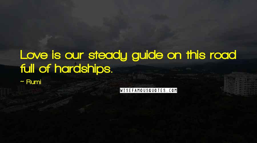 Rumi Quotes: Love is our steady guide on this road full of hardships.