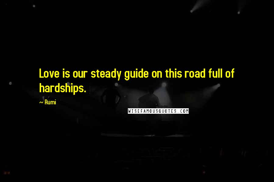 Rumi Quotes: Love is our steady guide on this road full of hardships.