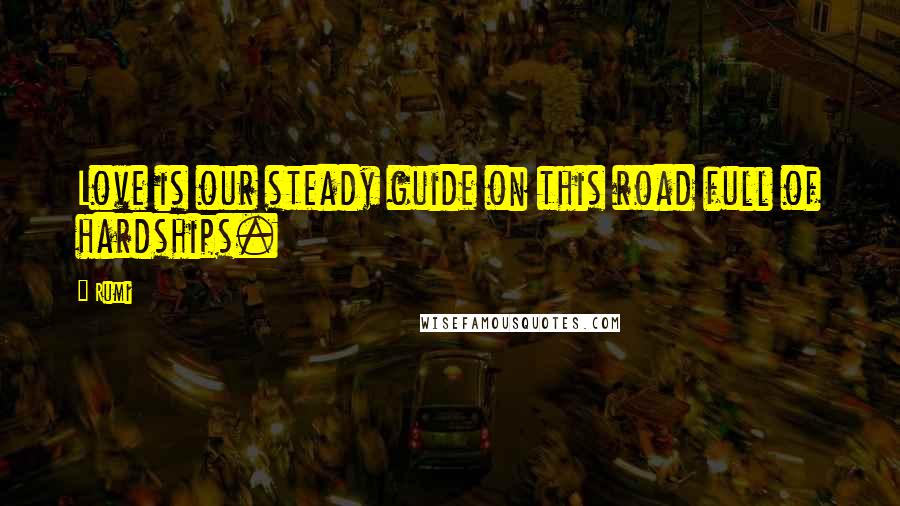 Rumi Quotes: Love is our steady guide on this road full of hardships.