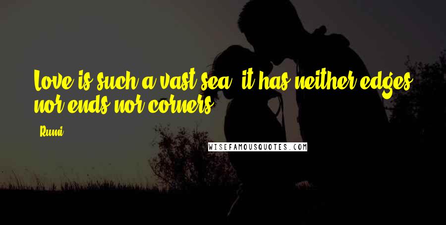 Rumi Quotes: Love is such a vast sea, it has neither edges nor ends nor corners.