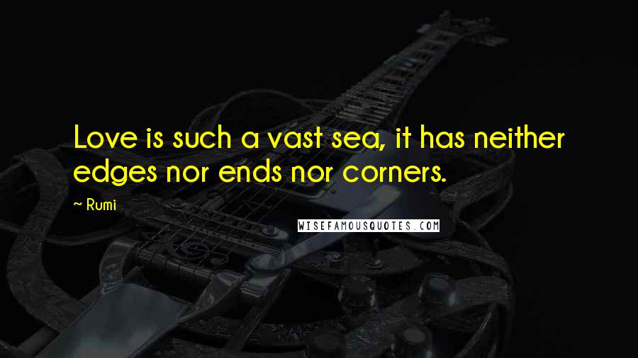 Rumi Quotes: Love is such a vast sea, it has neither edges nor ends nor corners.