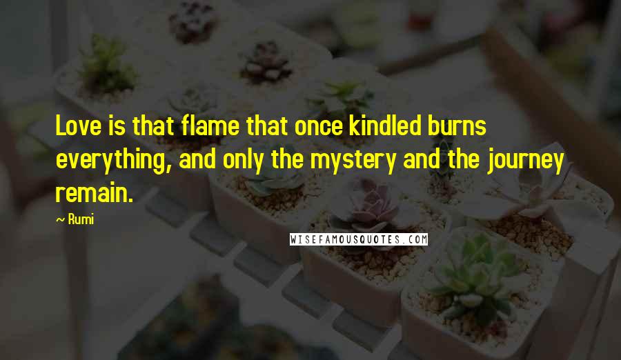 Rumi Quotes: Love is that flame that once kindled burns everything, and only the mystery and the journey remain.