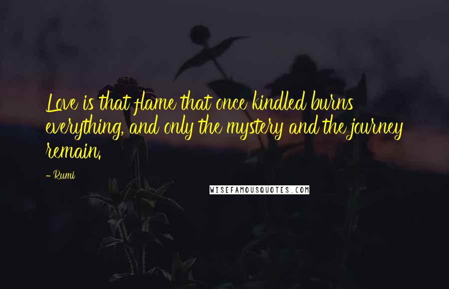Rumi Quotes: Love is that flame that once kindled burns everything, and only the mystery and the journey remain.