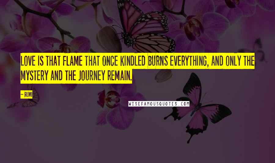 Rumi Quotes: Love is that flame that once kindled burns everything, and only the mystery and the journey remain.