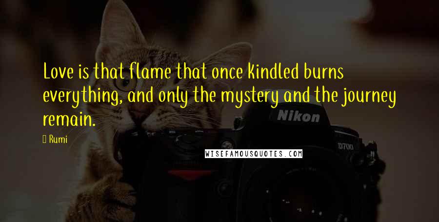 Rumi Quotes: Love is that flame that once kindled burns everything, and only the mystery and the journey remain.