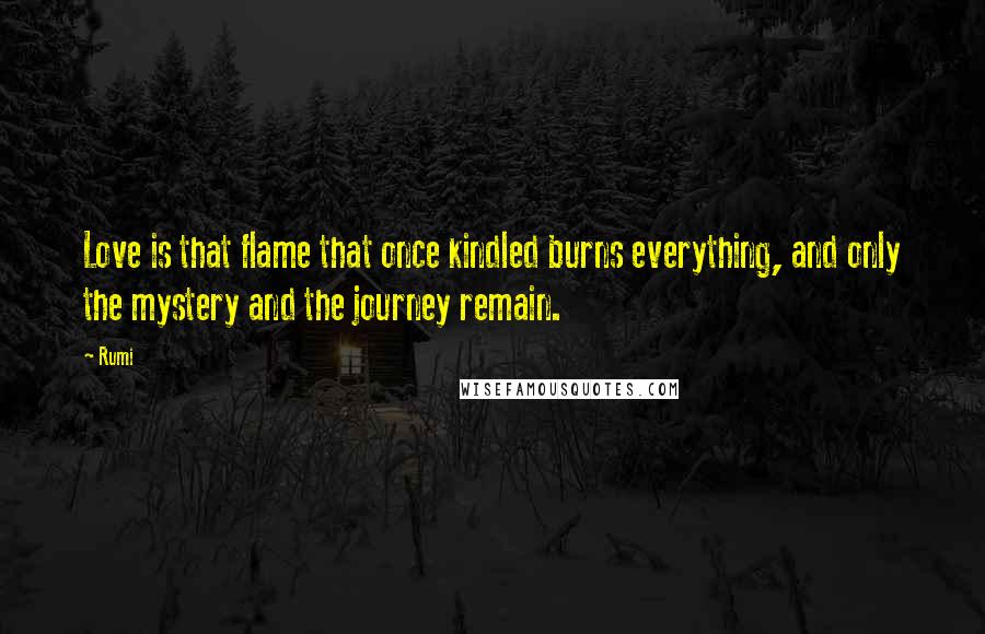 Rumi Quotes: Love is that flame that once kindled burns everything, and only the mystery and the journey remain.