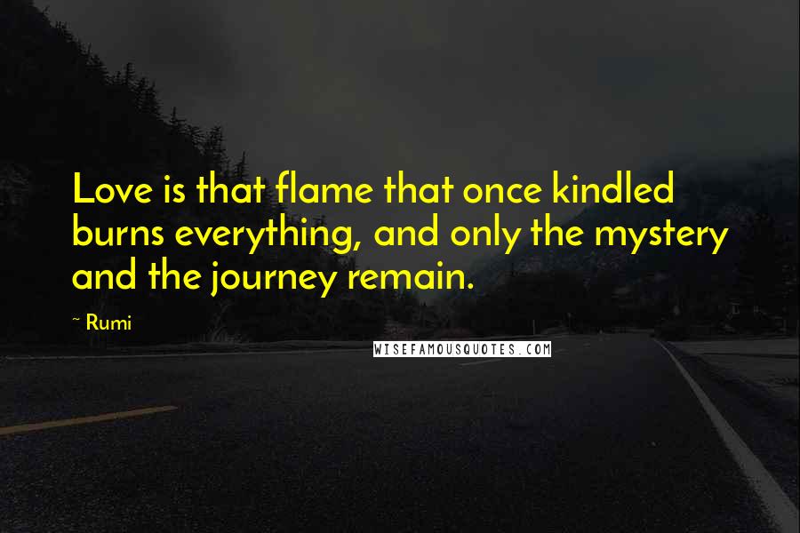 Rumi Quotes: Love is that flame that once kindled burns everything, and only the mystery and the journey remain.