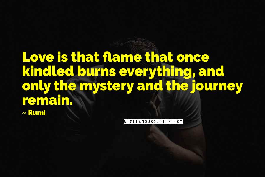 Rumi Quotes: Love is that flame that once kindled burns everything, and only the mystery and the journey remain.