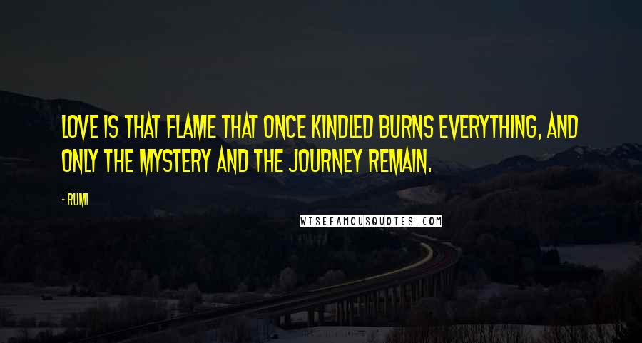 Rumi Quotes: Love is that flame that once kindled burns everything, and only the mystery and the journey remain.