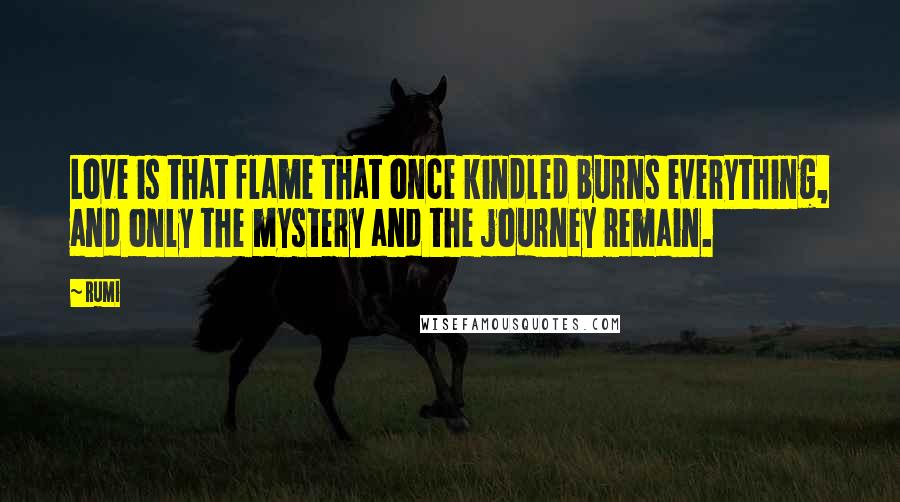 Rumi Quotes: Love is that flame that once kindled burns everything, and only the mystery and the journey remain.