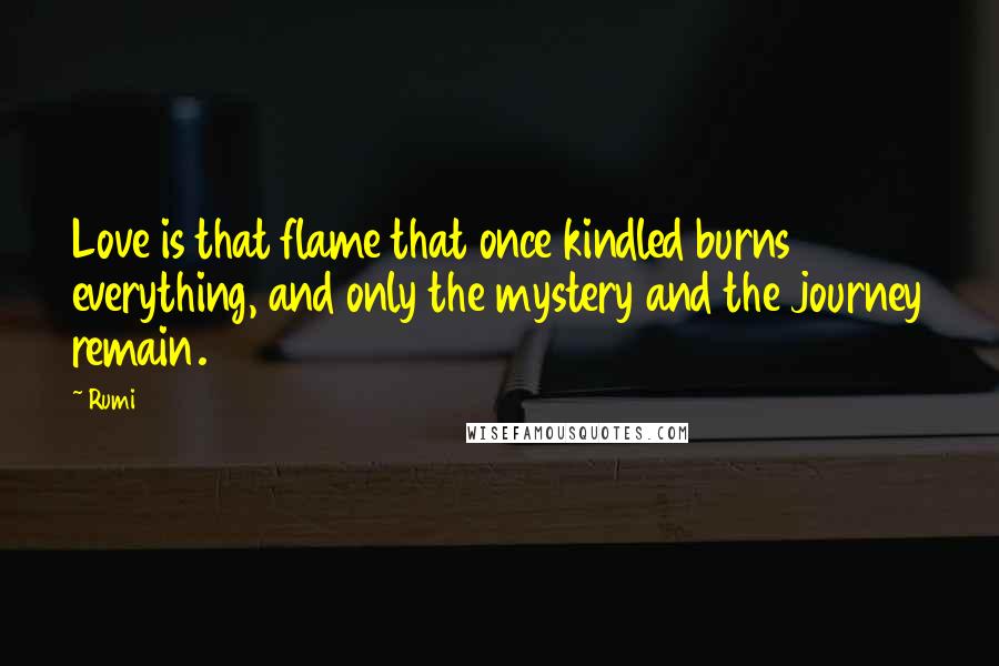 Rumi Quotes: Love is that flame that once kindled burns everything, and only the mystery and the journey remain.