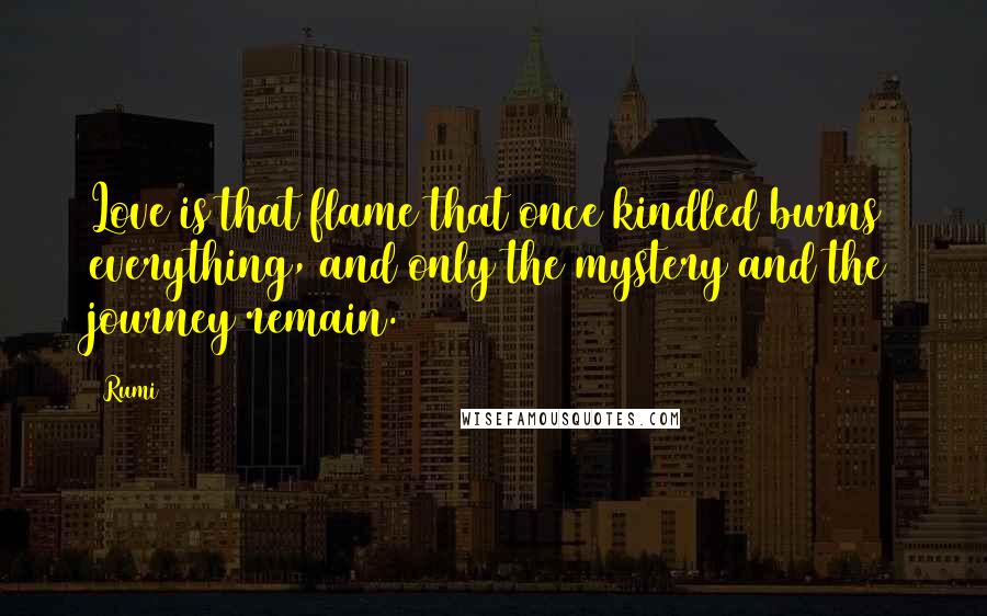 Rumi Quotes: Love is that flame that once kindled burns everything, and only the mystery and the journey remain.