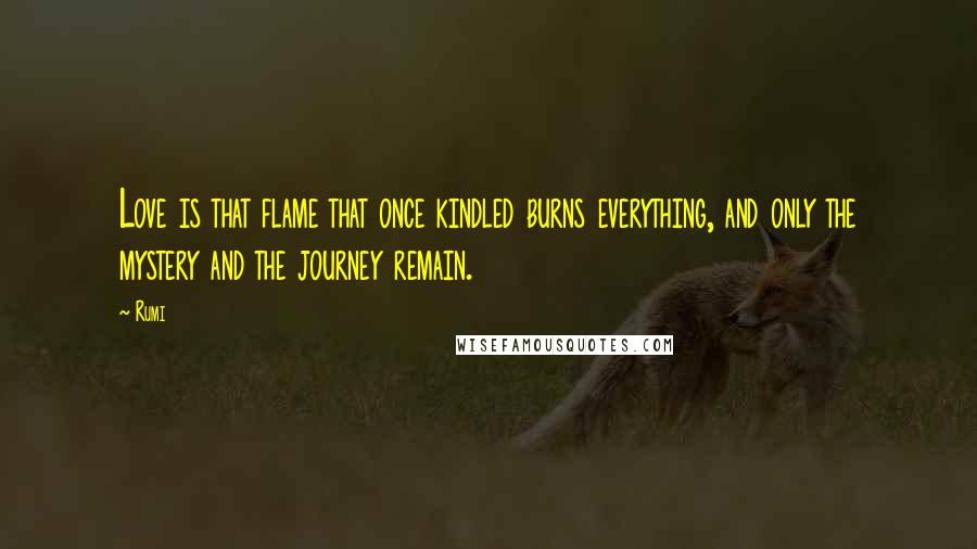 Rumi Quotes: Love is that flame that once kindled burns everything, and only the mystery and the journey remain.