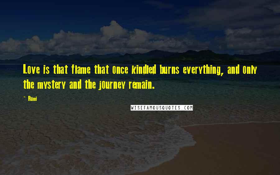 Rumi Quotes: Love is that flame that once kindled burns everything, and only the mystery and the journey remain.