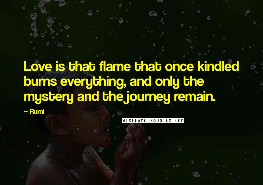 Rumi Quotes: Love is that flame that once kindled burns everything, and only the mystery and the journey remain.