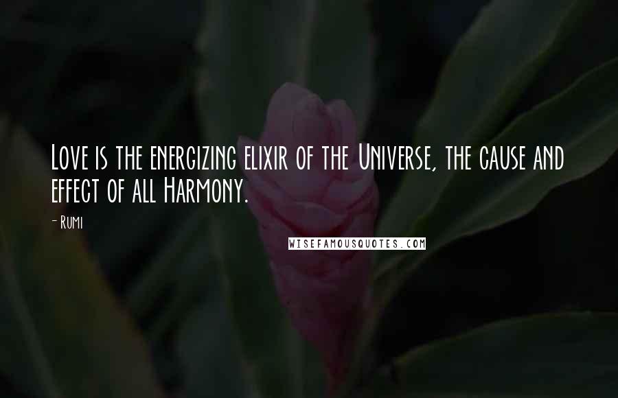 Rumi Quotes: Love is the energizing elixir of the Universe, the cause and effect of all Harmony.