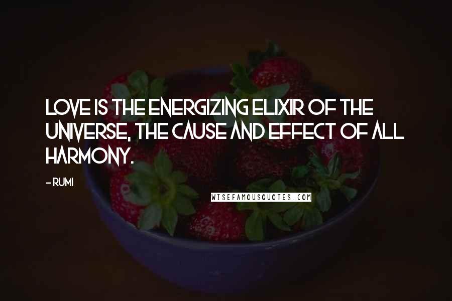 Rumi Quotes: Love is the energizing elixir of the Universe, the cause and effect of all Harmony.