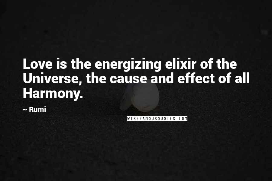 Rumi Quotes: Love is the energizing elixir of the Universe, the cause and effect of all Harmony.