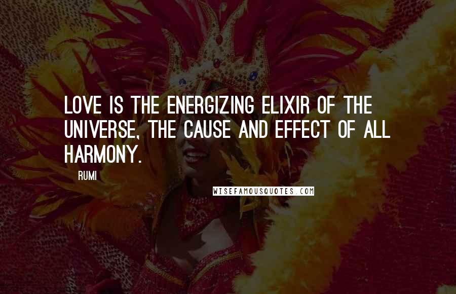 Rumi Quotes: Love is the energizing elixir of the Universe, the cause and effect of all Harmony.
