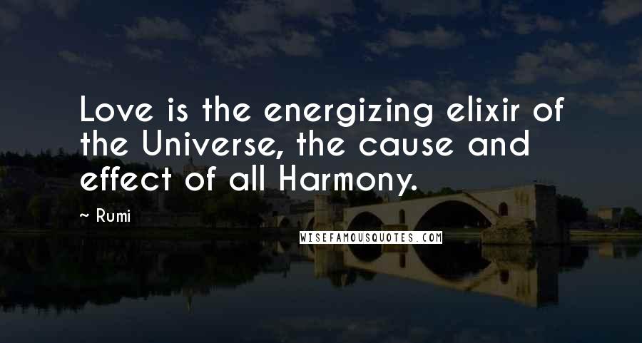 Rumi Quotes: Love is the energizing elixir of the Universe, the cause and effect of all Harmony.