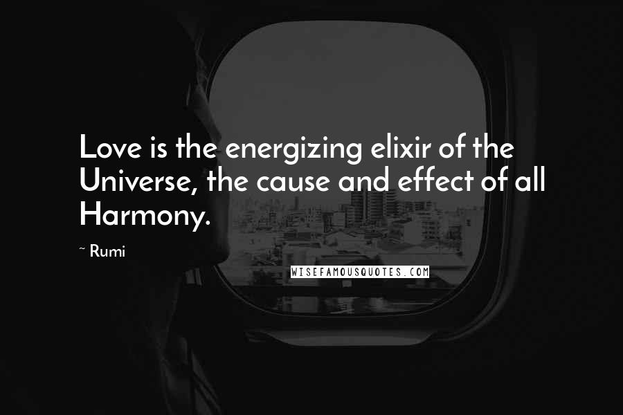 Rumi Quotes: Love is the energizing elixir of the Universe, the cause and effect of all Harmony.