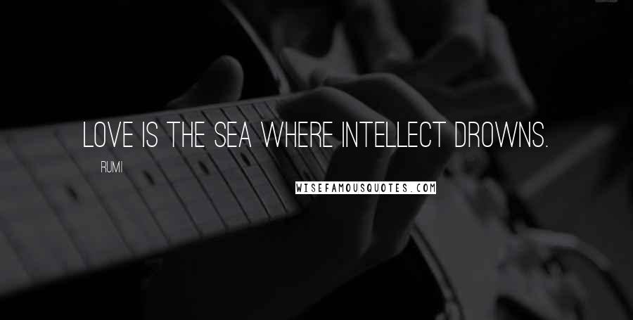 Rumi Quotes: Love is the sea where intellect drowns.