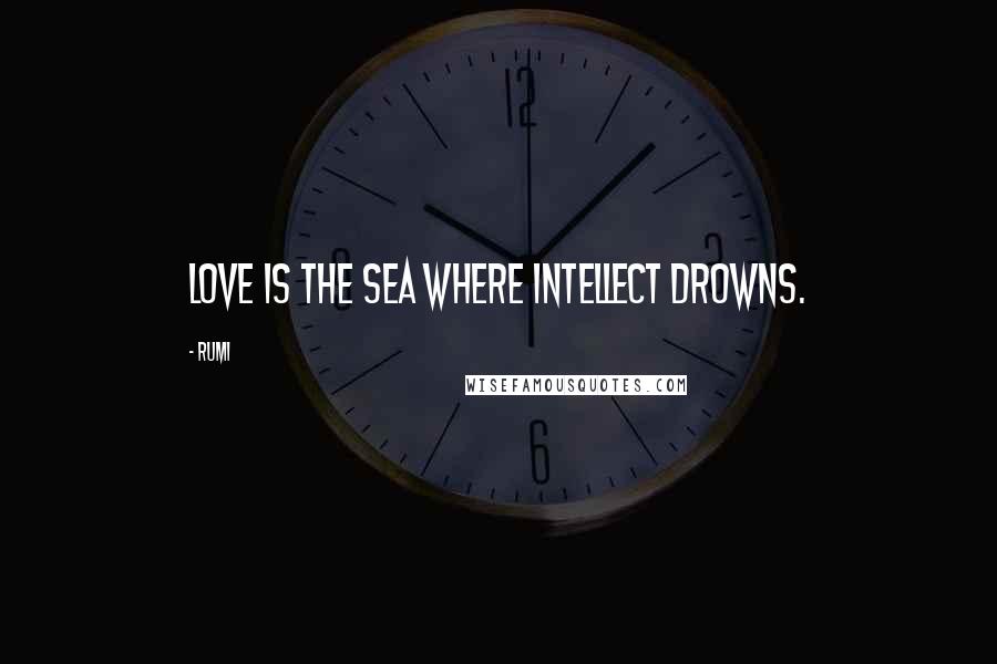 Rumi Quotes: Love is the sea where intellect drowns.