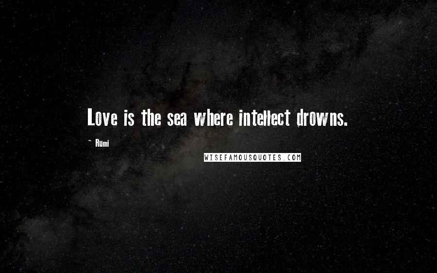 Rumi Quotes: Love is the sea where intellect drowns.