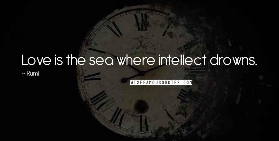 Rumi Quotes: Love is the sea where intellect drowns.