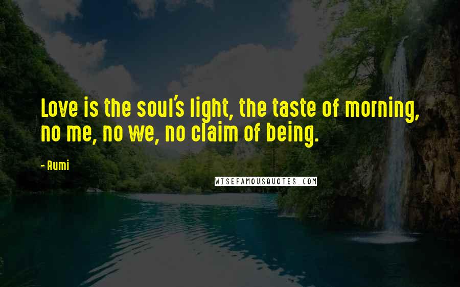 Rumi Quotes: Love is the soul's light, the taste of morning, no me, no we, no claim of being.