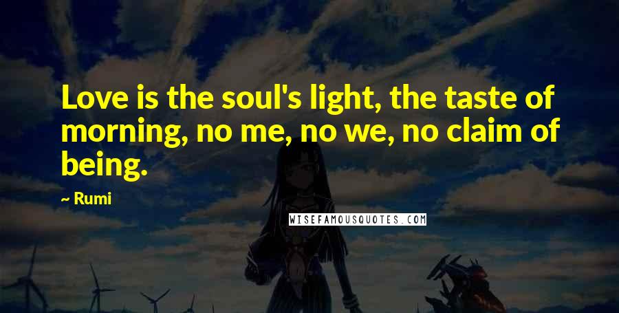 Rumi Quotes: Love is the soul's light, the taste of morning, no me, no we, no claim of being.