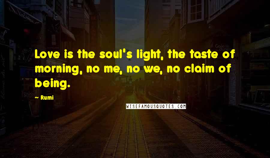 Rumi Quotes: Love is the soul's light, the taste of morning, no me, no we, no claim of being.