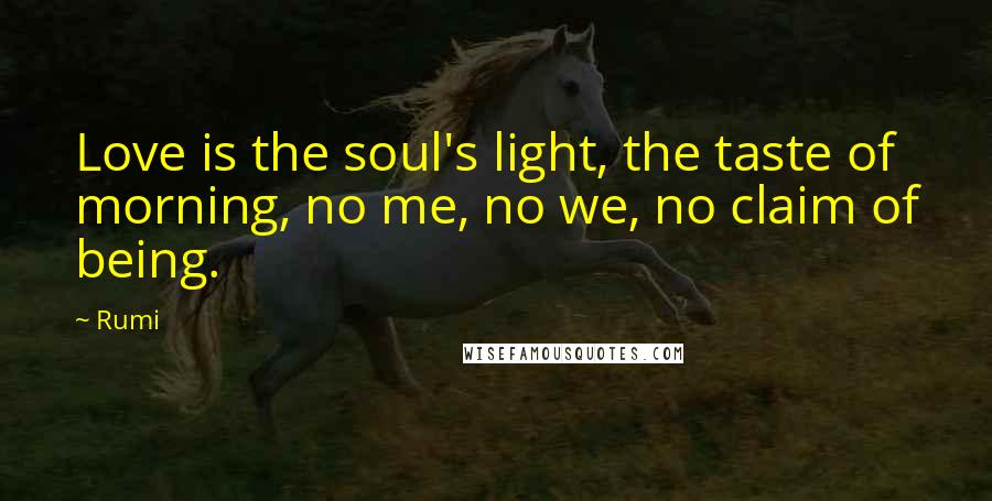 Rumi Quotes: Love is the soul's light, the taste of morning, no me, no we, no claim of being.