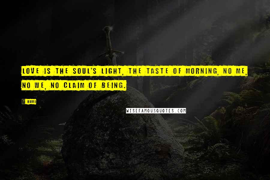 Rumi Quotes: Love is the soul's light, the taste of morning, no me, no we, no claim of being.