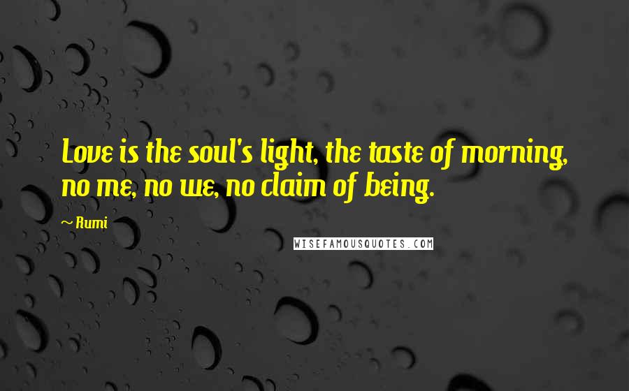 Rumi Quotes: Love is the soul's light, the taste of morning, no me, no we, no claim of being.