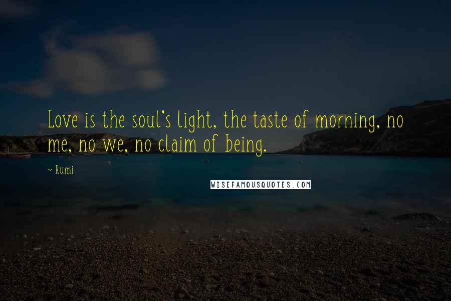 Rumi Quotes: Love is the soul's light, the taste of morning, no me, no we, no claim of being.