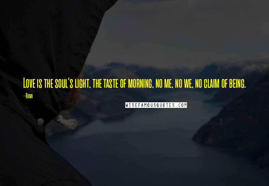 Rumi Quotes: Love is the soul's light, the taste of morning, no me, no we, no claim of being.