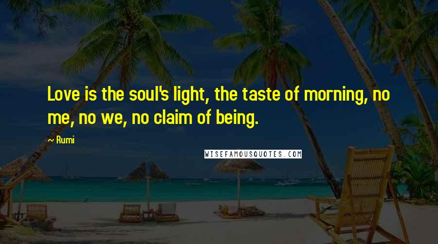 Rumi Quotes: Love is the soul's light, the taste of morning, no me, no we, no claim of being.