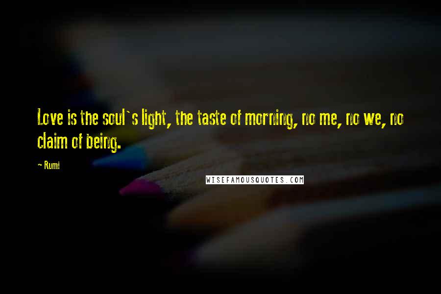 Rumi Quotes: Love is the soul's light, the taste of morning, no me, no we, no claim of being.