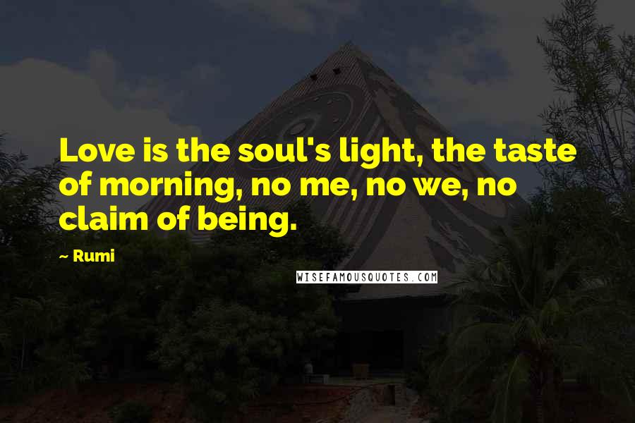 Rumi Quotes: Love is the soul's light, the taste of morning, no me, no we, no claim of being.