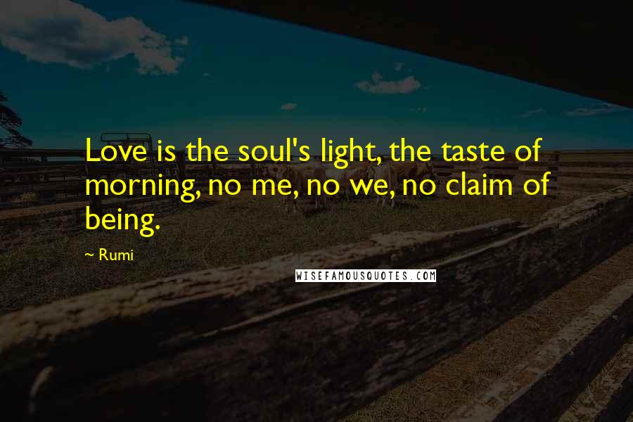 Rumi Quotes: Love is the soul's light, the taste of morning, no me, no we, no claim of being.