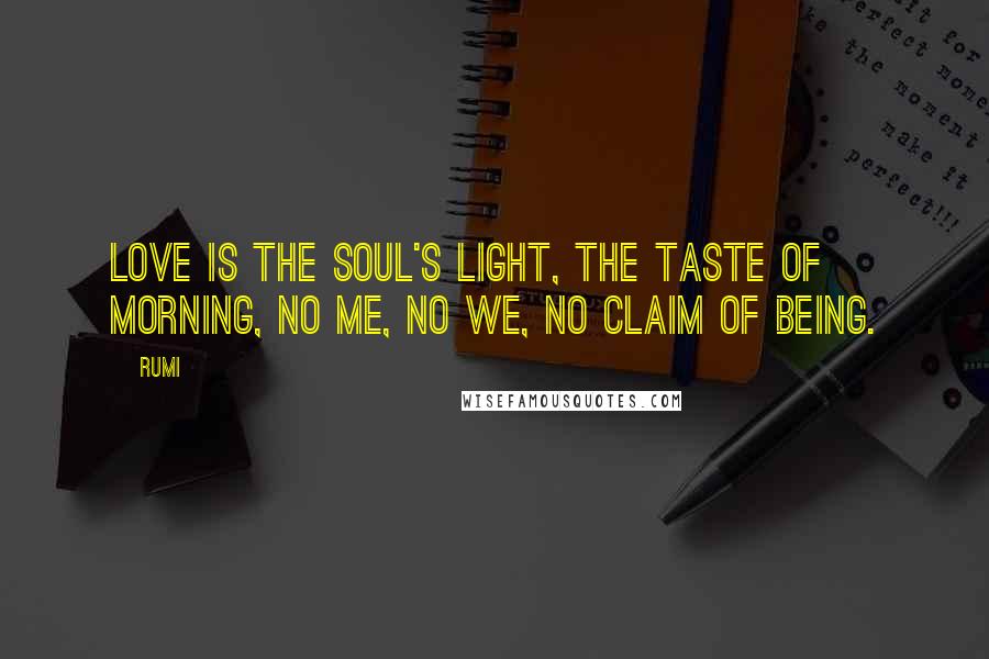 Rumi Quotes: Love is the soul's light, the taste of morning, no me, no we, no claim of being.